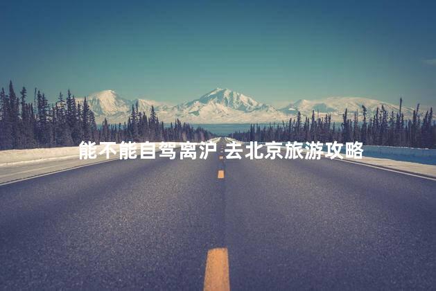 能不能自驾离沪 去北京旅游攻略